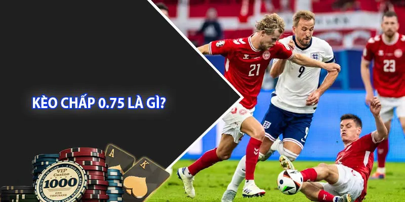 Tìm hiểu chi tiết về định nghĩa kèo chấp 0.75 xuất hiện trong bóng đá